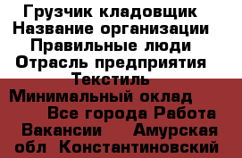 Грузчик-кладовщик › Название организации ­ Правильные люди › Отрасль предприятия ­ Текстиль › Минимальный оклад ­ 26 000 - Все города Работа » Вакансии   . Амурская обл.,Константиновский р-н